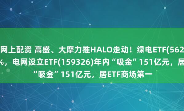 网上配资 高盛、大摩力推HALO走动！绿电ETF(562550)涨1.74%，电网设立ETF(159326)年内“吸金”151亿元，居ETF商场第一