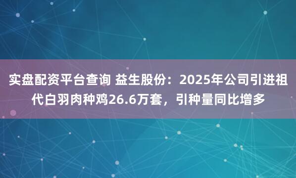 实盘配资平台查询 益生股份：2025年公司引进祖代白羽肉种鸡26.6万套，引种量同比增多