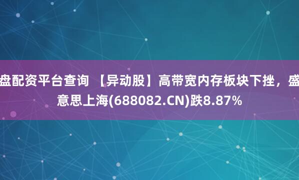 实盘配资平台查询 【异动股】高带宽内存板块下挫，盛好意思上海(688082.CN)跌8.87%