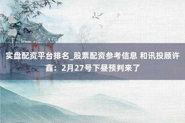 实盘配资平台排名_股票配资参考信息 和讯投顾许鑫：2月27号下昼预判来了