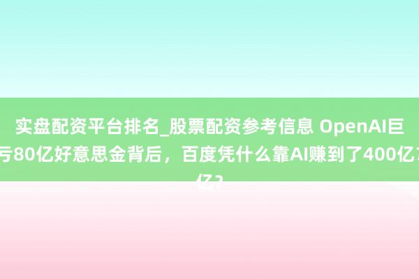实盘配资平台排名_股票配资参考信息 OpenAI巨亏80亿好意思金背后，百度凭什么靠AI赚到了400亿？