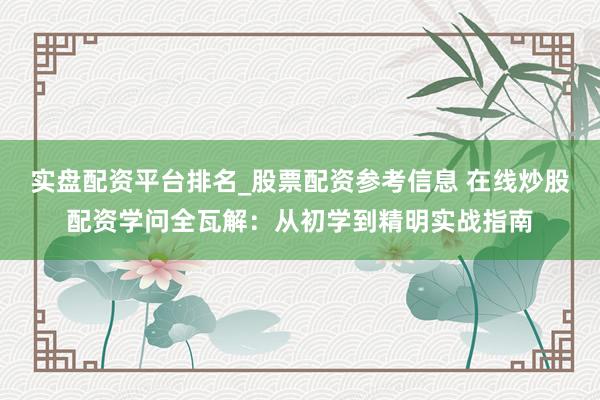 实盘配资平台排名_股票配资参考信息 在线炒股配资学问全瓦解：从初学到精明实战指南