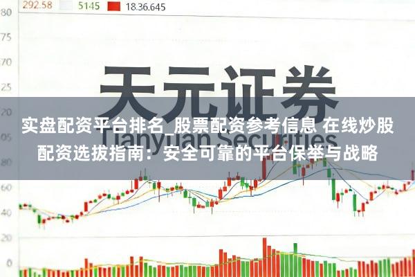 实盘配资平台排名_股票配资参考信息 在线炒股配资选拔指南：安全可靠的平台保举与战略