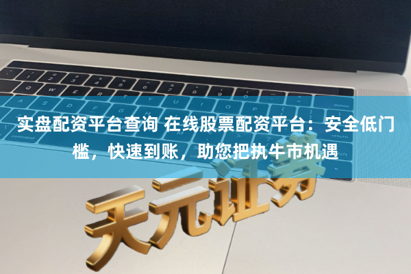 实盘配资平台查询 在线股票配资平台：安全低门槛，快速到账，助您把执牛市机遇