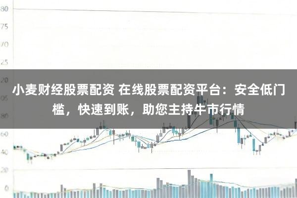 小麦财经股票配资 在线股票配资平台：安全低门槛，快速到账，助您主持牛市行情
