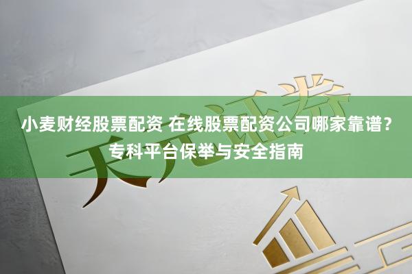 小麦财经股票配资 在线股票配资公司哪家靠谱？专科平台保举与安全指南