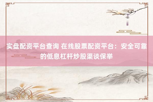实盘配资平台查询 在线股票配资平台：安全可靠的低息杠杆炒股渠谈保举