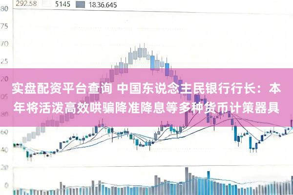 实盘配资平台查询 中国东说念主民银行行长：本年将活泼高效哄骗降准降息等多种货币计策器具