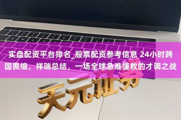 实盘配资平台排名_股票配资参考信息 24小时跨国畏缩，祥瑞总结，一场全球急难懂救的才调之战