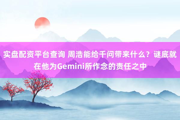 实盘配资平台查询 周浩能给千问带来什么？谜底就在他为Gemini所作念的责任之中