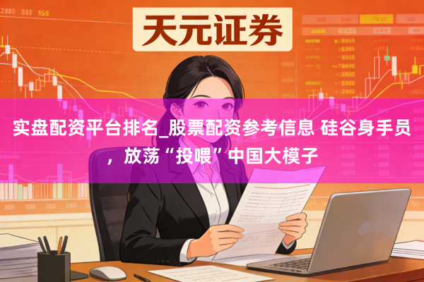 实盘配资平台排名_股票配资参考信息 硅谷身手员，放荡“投喂”中国大模子