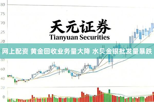 网上配资 黄金回收业务量大降 水贝金银批发量暴跌