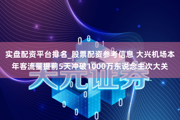 实盘配资平台排名_股票配资参考信息 大兴机场本年客流量提前5天冲破1000万东说念主次大关