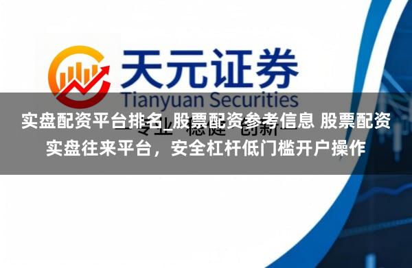 实盘配资平台排名_股票配资参考信息 股票配资实盘往来平台，安全杠杆低门槛开户操作