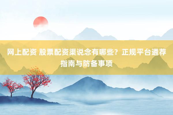 网上配资 股票配资渠说念有哪些？正规平台遴荐指南与防备事项