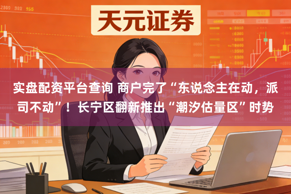 实盘配资平台查询 商户完了“东说念主在动，派司不动”！长宁区翻新推出“潮汐估量区”时势