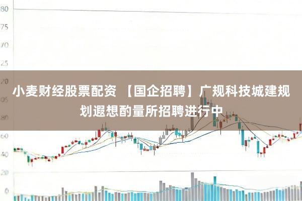 小麦财经股票配资 【国企招聘】广规科技城建规划遐想酌量所招聘进行中