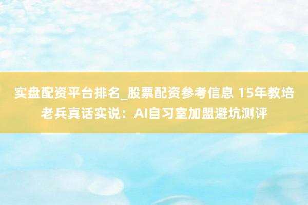 实盘配资平台排名_股票配资参考信息 15年教培老兵真话实说：AI自习室加盟避坑测评