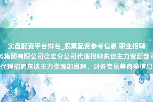实盘配资平台排名_股票配资参考信息 职业招聘‖上海诚诺东谈主才服务集团有限公司德宏分公司代理招聘东谈主力资源部司理、财务专员等岗亭信息