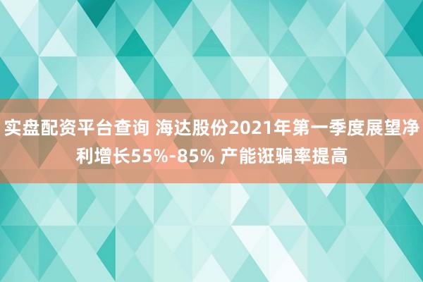 实盘配资平台查询 海达股份2021年第一季度展望净利增长55%-85% 产能诳骗率提高