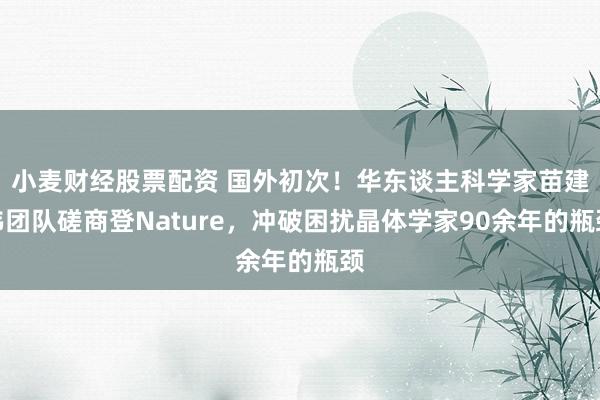 小麦财经股票配资 国外初次!华东谈主科学家苗建伟团队磋商登Nature,冲破困扰晶体学家90余年的瓶颈
