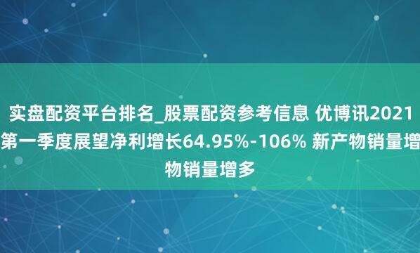 实盘配资平台排名_股票配资参考信息 优博讯2021年第一季度展望净利增长64.95%-106% 新产物销量增多