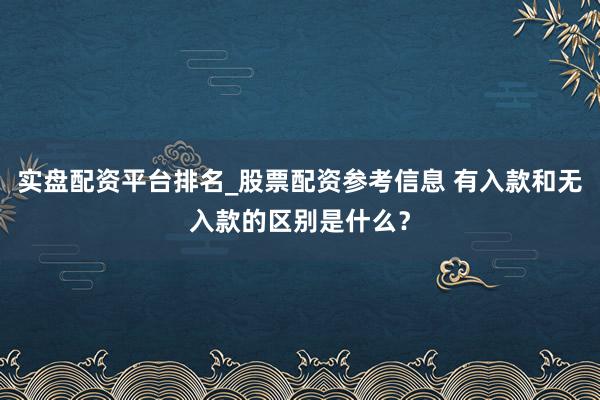 实盘配资平台排名_股票配资参考信息 有入款和无入款的区别是什么？