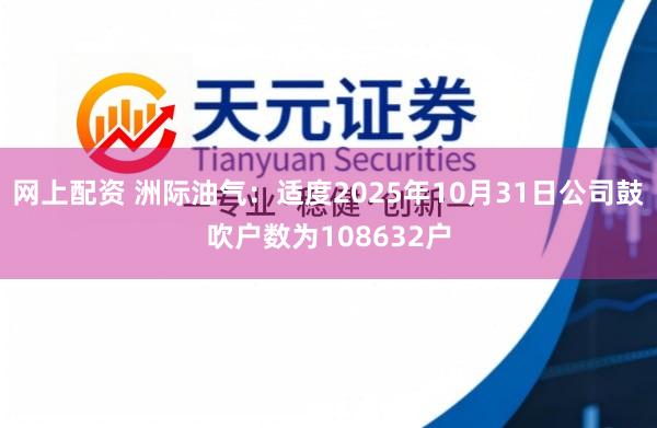 网上配资 洲际油气：适度2025年10月31日公司鼓吹户数为108632户