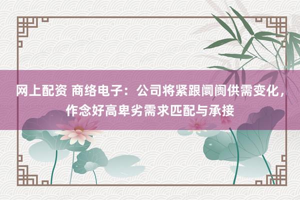 网上配资 商络电子：公司将紧跟阛阓供需变化，作念好高卑劣需求匹配与承接