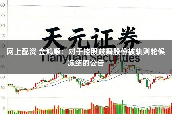 网上配资 金鸿顺：对于控股鼓舞股份被轨则轮候冻结的公告