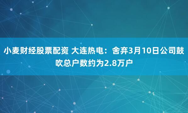 小麦财经股票配资 大连热电：舍弃3月10日公司鼓吹总户数约为2.8万户