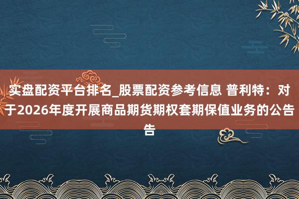 实盘配资平台排名_股票配资参考信息 普利特：对于2026年度开展商品期货期权套期保值业务的公告