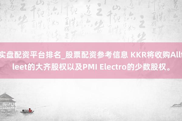 实盘配资平台排名_股票配资参考信息 KKR将收购Allfleet的大齐股权以及PMI Electro的少数股权。