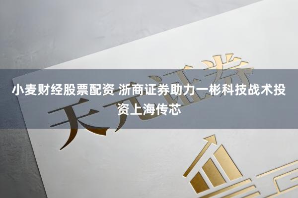 小麦财经股票配资 浙商证券助力一彬科技战术投资上海传芯