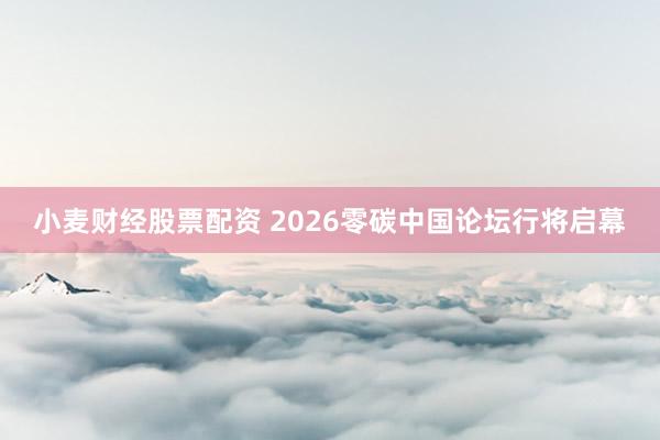 小麦财经股票配资 2026零碳中国论坛行将启幕