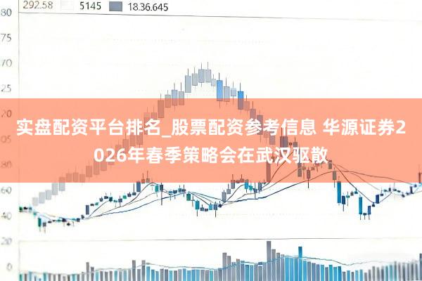 实盘配资平台排名_股票配资参考信息 华源证券2026年春季策略会在武汉驱散