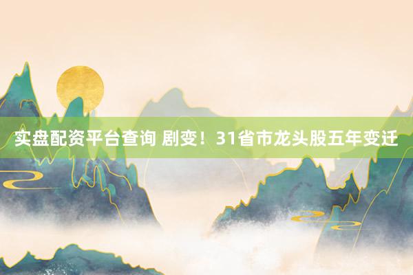 实盘配资平台查询 剧变！31省市龙头股五年变迁