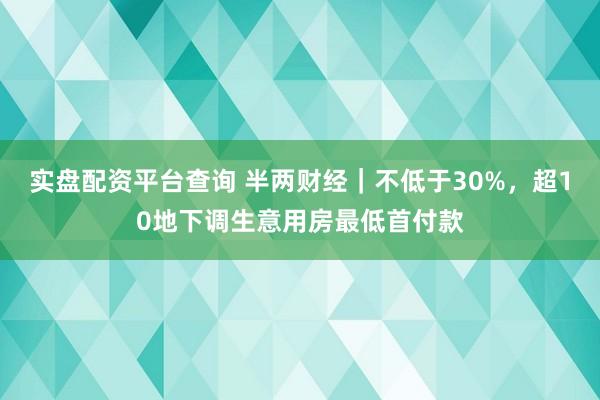 实盘配资平台查询 半两财经｜不低于30%，超10地下调生意用房最低首付款