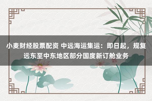 小麦财经股票配资 中远海运集运：即日起，规复远东至中东地区部分国度新订舱业务