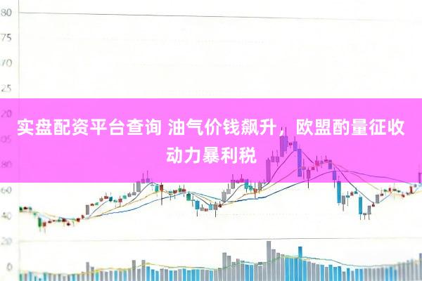 实盘配资平台查询 油气价钱飙升，欧盟酌量征收动力暴利税