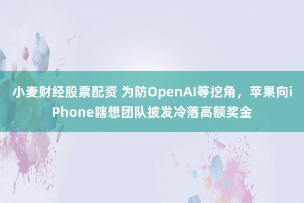 小麦财经股票配资 为防OpenAI等挖角，苹果向iPhone瞎想团队披发冷落高额奖金