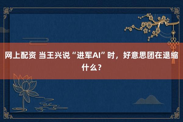 网上配资 当王兴说“进军AI”时，好意思团在退缩什么？