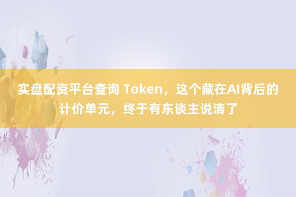 实盘配资平台查询 Token，这个藏在AI背后的计价单元，终于有东谈主说清了