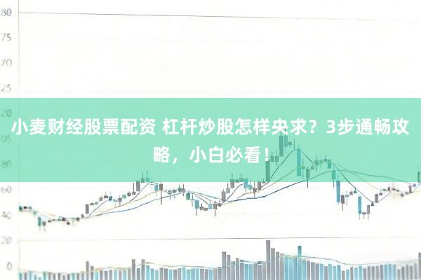 小麦财经股票配资 杠杆炒股怎样央求？3步通畅攻略，小白必看！