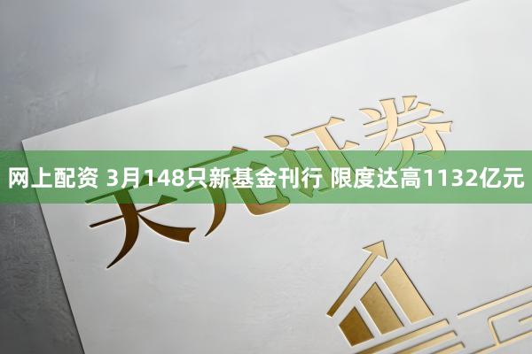 网上配资 3月148只新基金刊行 限度达高1132亿元