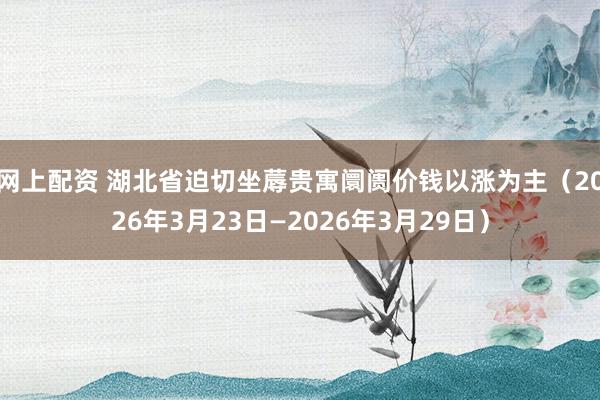 网上配资 湖北省迫切坐蓐贵寓阛阓价钱以涨为主（2026年3月23日—2026年3月29日）