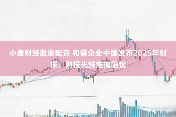 小麦财经股票配资 和谐企业中国发布2025年财报,财报光鲜难掩隐忧