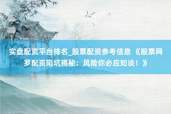 实盘配资平台排名_股票配资参考信息 《股票网罗配资陷坑揭秘:风险你必应知谈!》