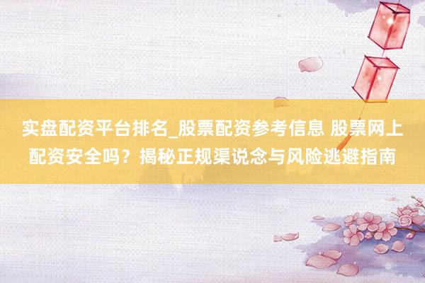 实盘配资平台排名_股票配资参考信息 股票网上配资安全吗?揭秘正规渠说念与风险逃避指南