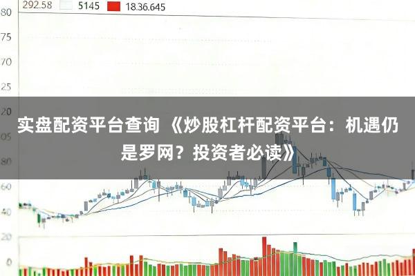 实盘配资平台查询 《炒股杠杆配资平台：机遇仍是罗网？投资者必读》